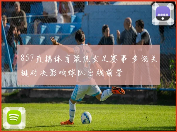 857直播体育聚焦女足赛事 多场关键对决影响球队出线前景