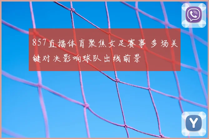 857直播体育聚焦女足赛事 多场关键对决影响球队出线前景