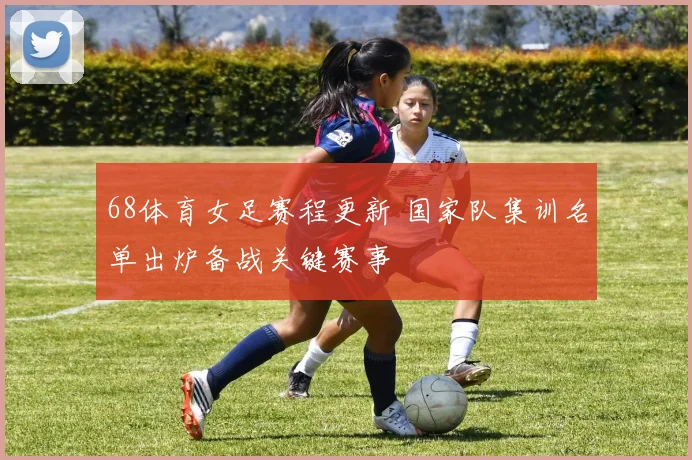 68体育女足赛程更新 国家队集训名单出炉备战关键赛事